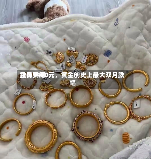 金饰费用跌破1400元，黄金创史上最大双月跌幅