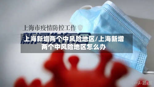 上海新增两个中风险地区/上海新增两个中风险地区怎么办