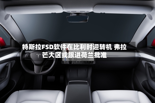 特斯拉FSD软件在比利时迎转机 弗拉芒大区或跟进荷兰批准