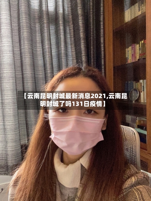 【云南昆明封城最新消息2021,云南昆明封城了吗131日疫情】