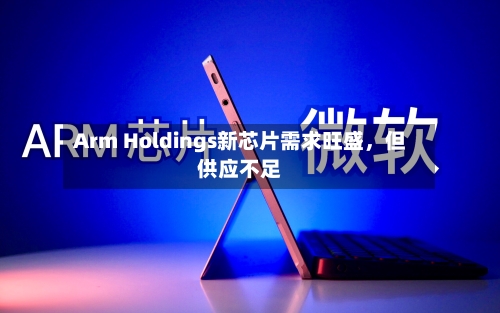 Arm Holdings新芯片需求旺盛，但供应不足