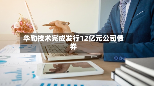 华勤技术完成发行12亿元公司债券