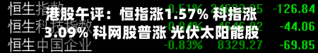 港股午评：恒指涨1.57% 科指涨3.09% 科网股普涨 光伏太阳能股集体走强 快手涨超7%