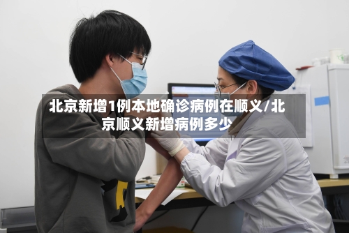 北京新增1例本地确诊病例在顺义/北京顺义新增病例多少