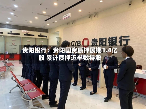 贵阳银行：贵阳国资质押展期1.4亿股 累计质押近半数持股