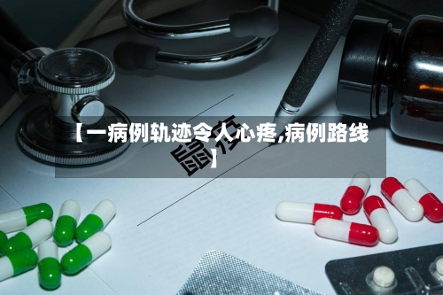 【一病例轨迹令人心疼,病例路线】