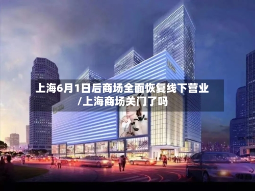 上海6月1日后商场全面恢复线下营业/上海商场关门了吗