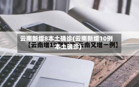 云南新增8本土确诊(云南新增10例本土确诊)