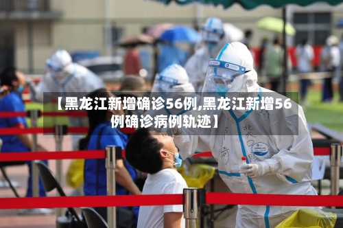 【黑龙江新增确诊56例,黑龙江新增56例确诊病例轨迹】