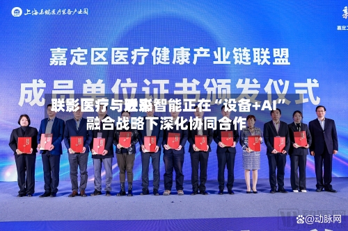 联影医疗：近来联影医疗与联影智能正在“设备+AI”融合战略下深化协同合作