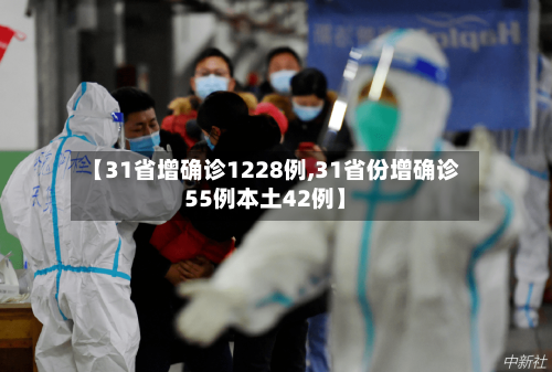 【31省增确诊1228例,31省份增确诊55例本土42例】