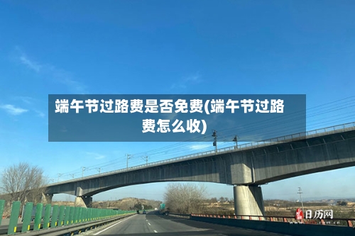 端午节过路费是否免费(端午节过路费怎么收)