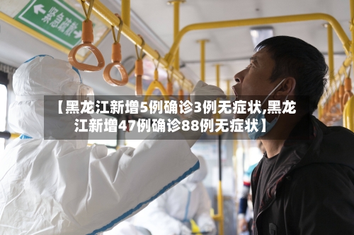 【黑龙江新增5例确诊3例无症状,黑龙江新增47例确诊88例无症状】