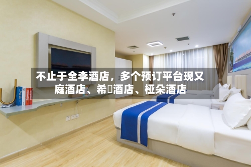不止于全李酒店，多个预订平台现又庭酒店、希堓酒店、桠朵酒店