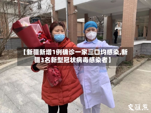 【新疆新增1例确诊一家三口均感染,新疆3名新型冠状病毒感染者】