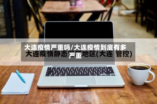 大连疫情严重吗/大连疫情到底有多严重