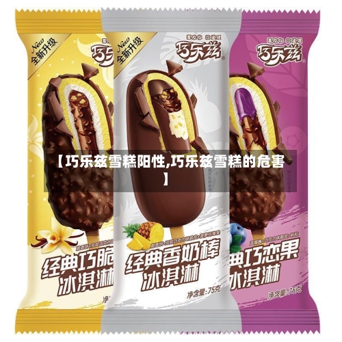 【巧乐兹雪糕阳性,巧乐兹雪糕的危害】