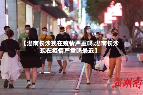 【湖南长沙现在疫情严重吗,湖南长沙现在疫情严重吗最近】