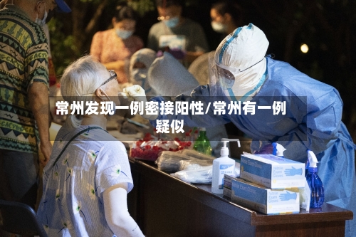 常州发现一例密接阳性/常州有一例疑似
