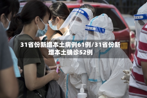 31省份新增本土病例61例/31省份新增本土确诊52例