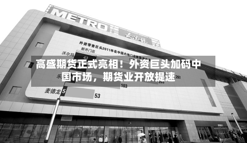 高盛期货正式亮相！外资巨头加码中国市场，期货业开放提速