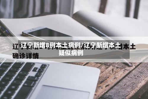 辽宁新增8例本土病例/辽宁新增本土疑似病例