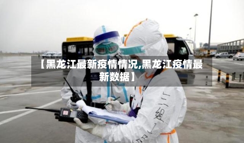 【黑龙江最新疫情情况,黑龙江疫情最新数据】