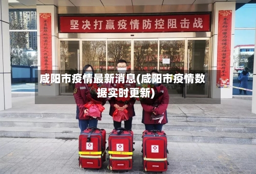 咸阳市疫情最新消息(咸阳市疫情数据实时更新)