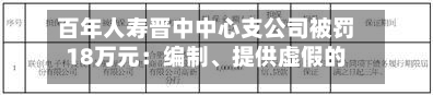 百年人寿晋中中心支公司被罚18万元：编制、提供虚假的报告报表文件资料