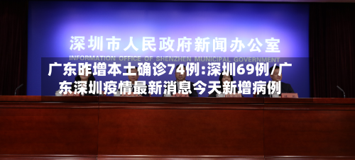 广东昨增本土确诊74例:深圳69例/广东深圳疫情最新消息今天新增病例
