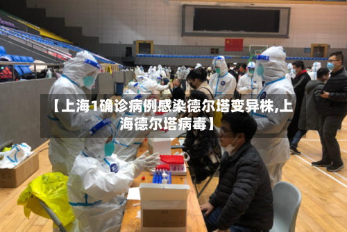 【上海1确诊病例感染德尔塔变异株,上海德尔塔病毒】