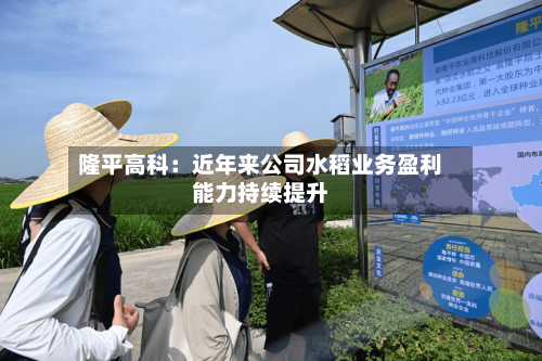 隆平高科：近年来公司水稻业务盈利能力持续提升
