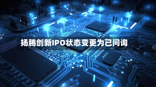 扬腾创新IPO状态变更为已问询