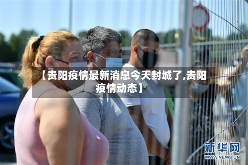 【贵阳疫情最新消息今天封城了,贵阳疫情动态】