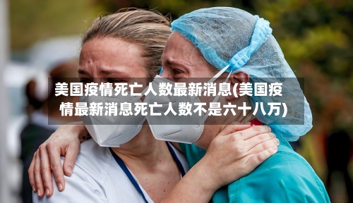 美国疫情死亡人数最新消息(美国疫情最新消息死亡人数不是六十八万)