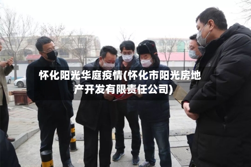 怀化阳光华庭疫情(怀化市阳光房地产开发有限责任公司)