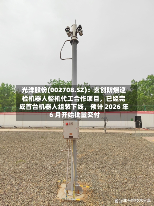 光洋股份(002708.SZ)：玄创防爆巡检机器人整机代工合作项目，已经完成首台机器人组装下线，预计 2026 年 6 月开始批量交付