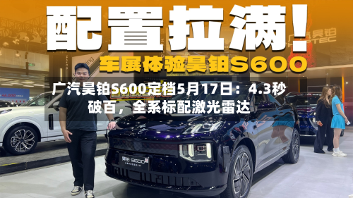 广汽昊铂S600定档5月17日：4.3秒破百，全系标配激光雷达