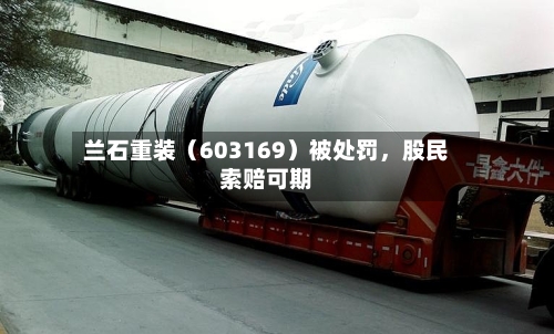 兰石重装（603169）被处罚，股民索赔可期