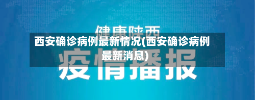 西安确诊病例最新情况(西安确诊病例最新消息)