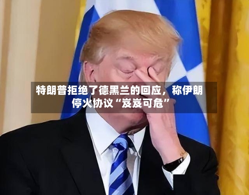 特朗普拒绝了德黑兰的回应，称伊朗停火协议“岌岌可危”