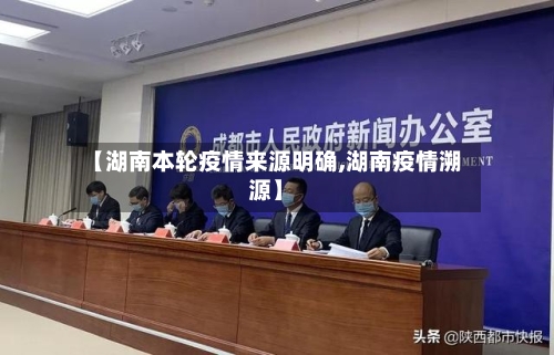 【湖南本轮疫情来源明确,湖南疫情溯源】