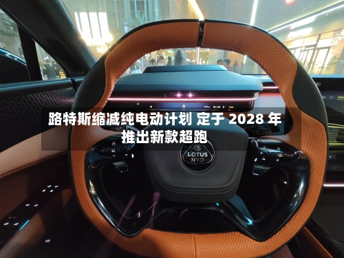 路特斯缩减纯电动计划 定于 2028 年推出新款超跑
