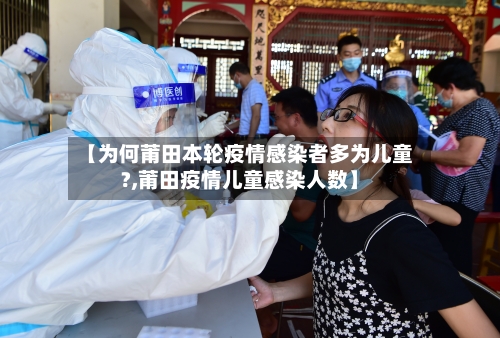 【为何莆田本轮疫情感染者多为儿童?,莆田疫情儿童感染人数】
