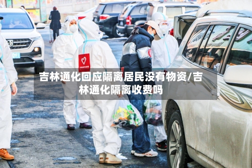 吉林通化回应隔离居民没有物资/吉林通化隔离收费吗