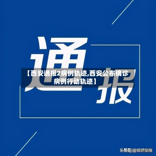 【西安通报2病例轨迹,西安公布确诊病例行动轨迹】