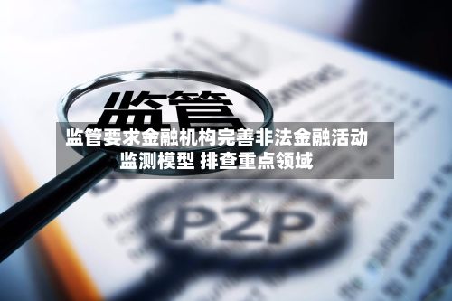监管要求金融机构完善非法金融活动监测模型 排查重点领域
