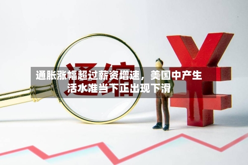 通胀涨幅超过薪资增速，美国中产生活水准当下正出现下滑