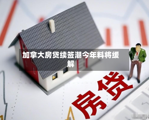 加拿大房贷续签潮今年料将缓解