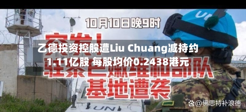 乙德投资控股遭Liu Chuang减持约1.11亿股 每股均价0.2438港元